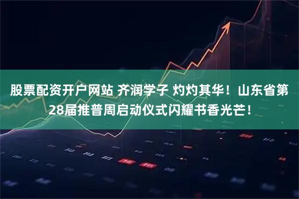 股票配资开户网站 齐润学子 灼灼其华！山东省第28届推普周启动仪式闪耀书香光芒！