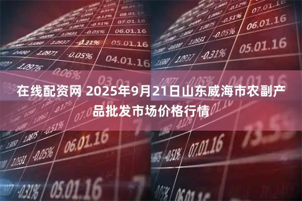 在线配资网 2025年9月21日山东威海市农副产品批发市场价格行情