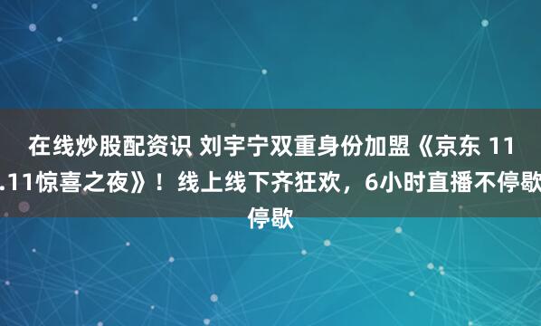 在线炒股配资识 刘宇宁双重身份加盟《京东 11.11惊喜之夜》！线上线下齐狂欢，6小时直播不停歇