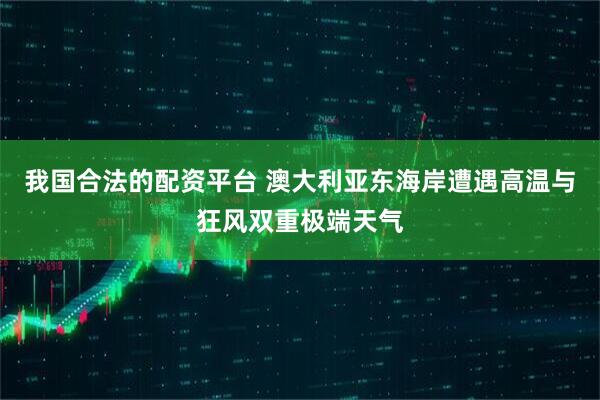 我国合法的配资平台 澳大利亚东海岸遭遇高温与狂风双重极端天气