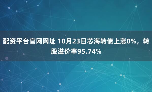 配资平台官网网址 10月23日芯海转债上涨0%，转股溢价率95.74%