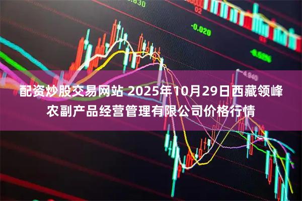配资炒股交易网站 2025年10月29日西藏领峰农副产品经营管理有限公司价格行情