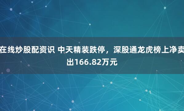 在线炒股配资识 中天精装跌停，深股通龙虎榜上净卖出166.82万元