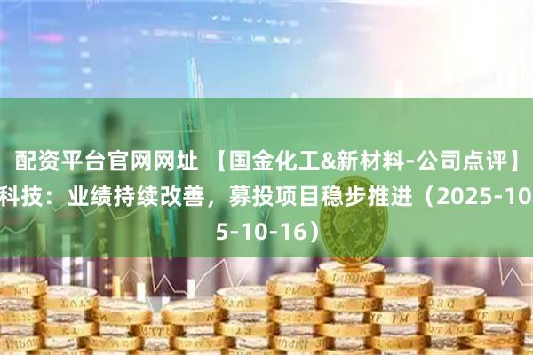 配资平台官网网址 【国金化工&新材料-公司点评】光华科技：业绩持续改善，募投项目稳步推进（2025-10-16）