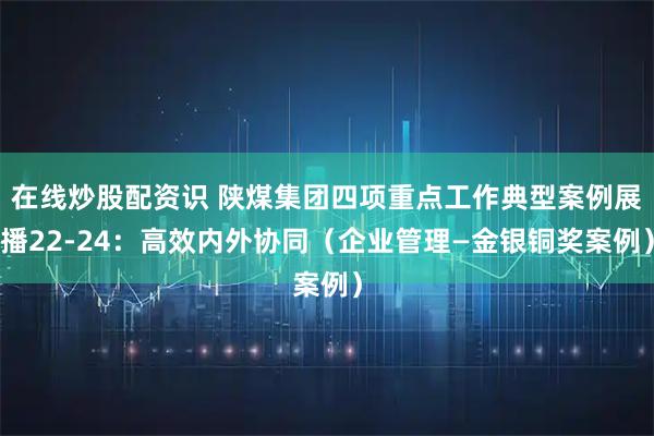 在线炒股配资识 陕煤集团四项重点工作典型案例展播22-24：高效内外协同（企业管理—金银铜奖案例）