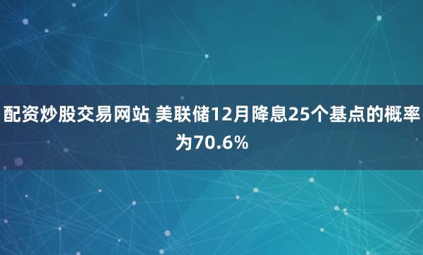 配资炒股交易网站 美联储12月降息25个基点的概率为70.6%