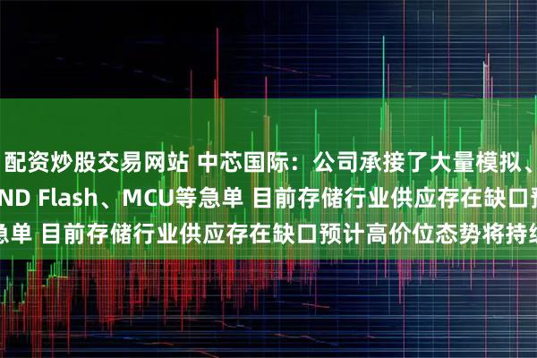 配资炒股交易网站 中芯国际：公司承接了大量模拟、存储包括 NOR/NAND Flash、MCU等急单 目前存储行业供应存在缺口预计高价位态势将持续