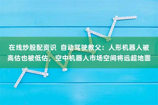 在线炒股配资识  自动驾驶教父：人形机器人被高估也被低估，空中机器人市场空间将远超地面
