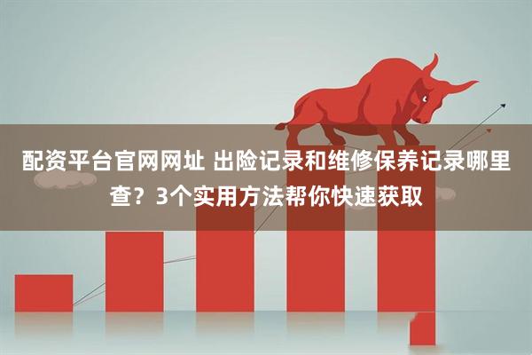 配资平台官网网址 出险记录和维修保养记录哪里查？3个实用方法帮你快速获取