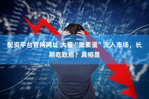 配资平台官网网址 大量“激素蛋”流入市场，长期吃致癌？真相是