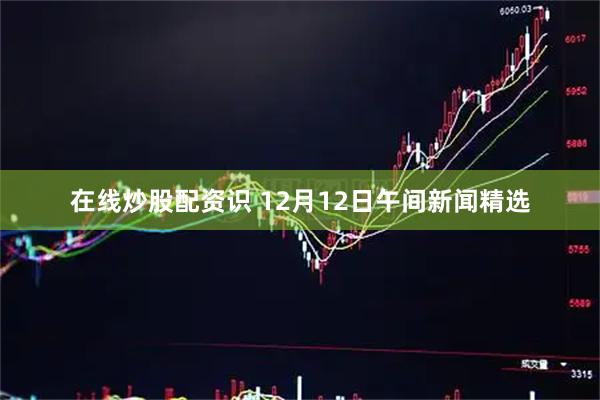 在线炒股配资识 12月12日午间新闻精选