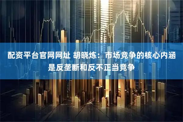 配资平台官网网址 胡晓炼：市场竞争的核心内涵是反垄断和反不正当竞争