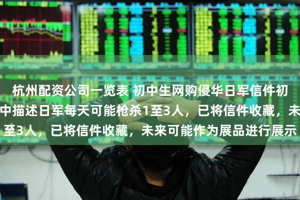 杭州配资公司一览表 初中生网购侵华日军信件初步鉴定为真，馆方：信中描述日军每天可能枪杀1至3人，已将信件收藏，未来可能作为展品进行展示