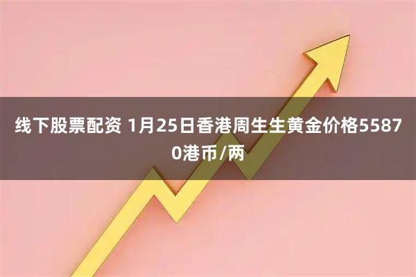 线下股票配资 1月25日香港周生生黄金价格55870港币/两