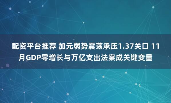 配资平台推荐 加元弱势震荡承压1.37关口 11月GDP零增长与万亿支出法案成关键变量