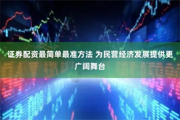 证券配资最简单最准方法 为民营经济发展提供更广阔舞台