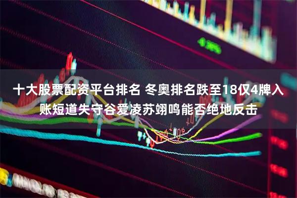 十大股票配资平台排名 冬奥排名跌至18仅4牌入账短道失守谷爱凌苏翊鸣能否绝地反击