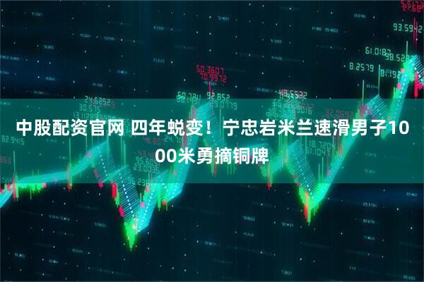 中股配资官网 四年蜕变！宁忠岩米兰速滑男子1000米勇摘铜牌