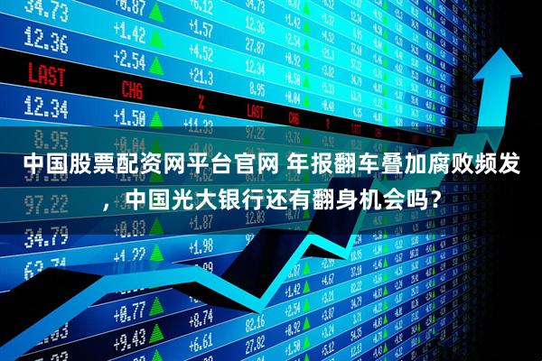 中国股票配资网平台官网 年报翻车叠加腐败频发，中国光大银行还有翻身机会吗？