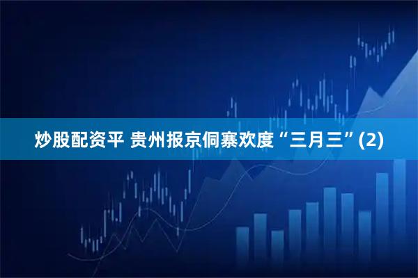 炒股配资平 贵州报京侗寨欢度“三月三”(2)