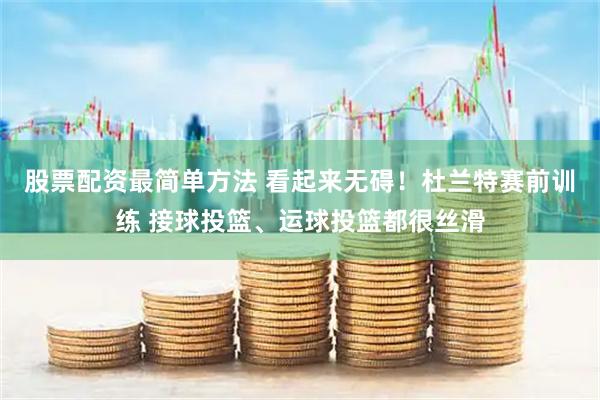 股票配资最简单方法 看起来无碍！杜兰特赛前训练 接球投篮、运球投篮都很丝滑