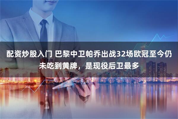 配资炒股入门 巴黎中卫帕乔出战32场欧冠至今仍未吃到黄牌，是现役后卫最多