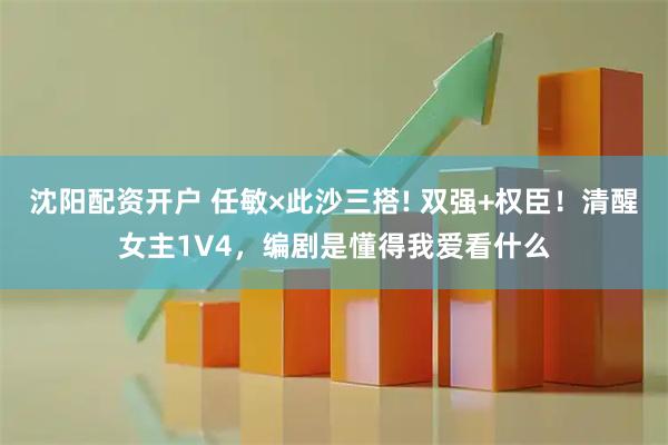 沈阳配资开户 任敏×此沙三搭! 双强+权臣！清醒女主1V4，编剧是懂得我爱看什么