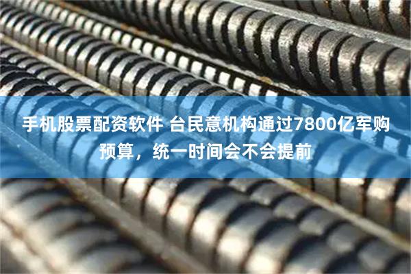 手机股票配资软件 台民意机构通过7800亿军购预算，统一时间会不会提前
