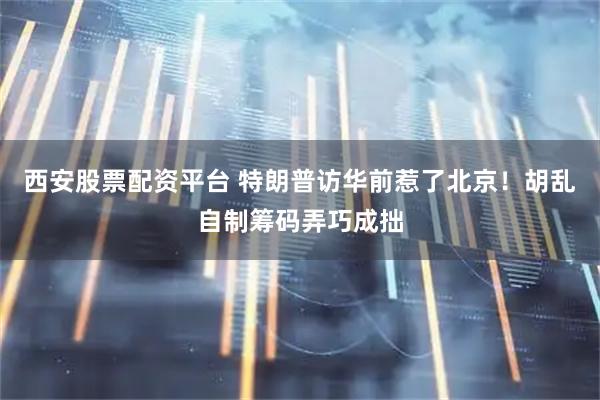 西安股票配资平台 特朗普访华前惹了北京！胡乱自制筹码弄巧成拙