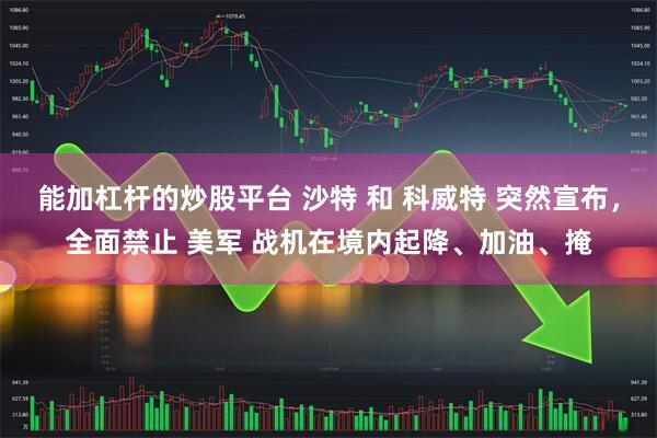 能加杠杆的炒股平台 沙特 和 科威特 突然宣布，全面禁止 美军 战机在境内起降、加油、掩