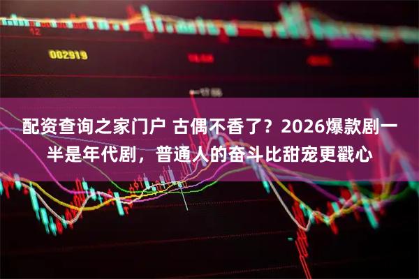 配资查询之家门户 古偶不香了？2026爆款剧一半是年代剧，普通人的奋斗比甜宠更戳心