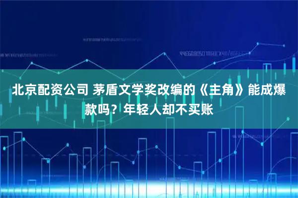北京配资公司 茅盾文学奖改编的《主角》能成爆款吗？年轻人却不买账