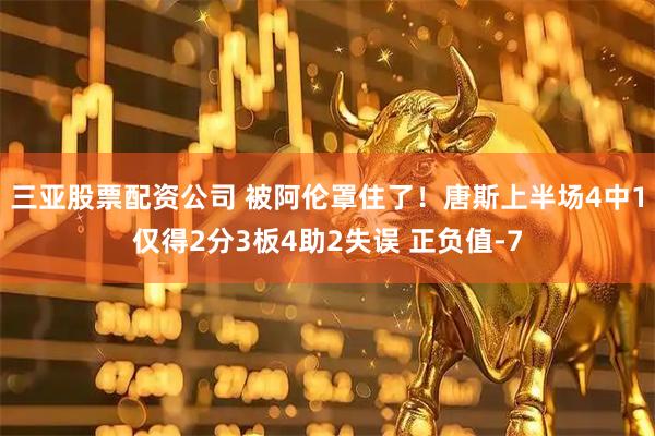 三亚股票配资公司 被阿伦罩住了！唐斯上半场4中1仅得2分3板4助2失误 正负值-7