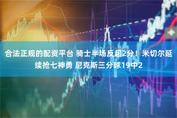 合法正规的配资平台 骑士半场反超2分！米切尔延续抢七神勇 尼克斯三分球19中2