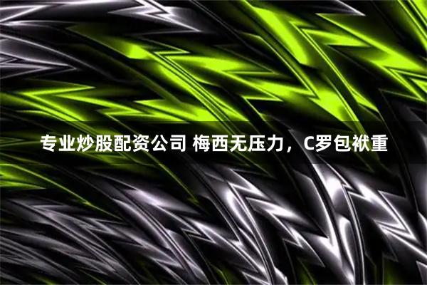 专业炒股配资公司 梅西无压力，C罗包袱重