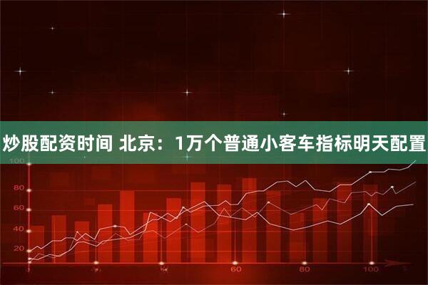 炒股配资时间 北京：1万个普通小客车指标明天配置