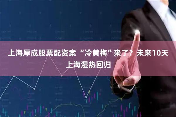 上海厚成股票配资案 “冷黄梅”来了？未来10天上海湿热回归
