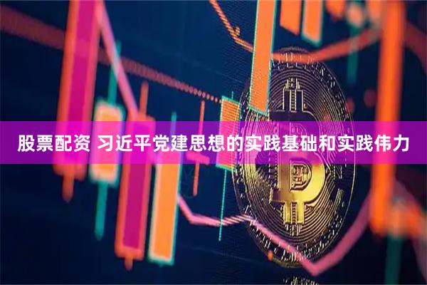 股票配资 习近平党建思想的实践基础和实践伟力