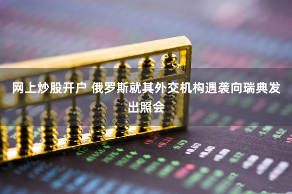 网上炒股开户 俄罗斯就其外交机构遇袭向瑞典发出照会