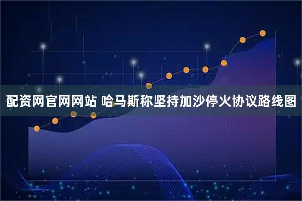 配资网官网网站 哈马斯称坚持加沙停火协议路线图