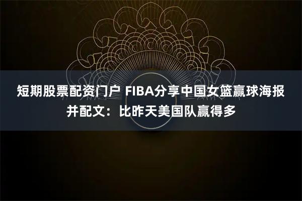 短期股票配资门户 FIBA分享中国女篮赢球海报并配文：比昨天美国队赢得多