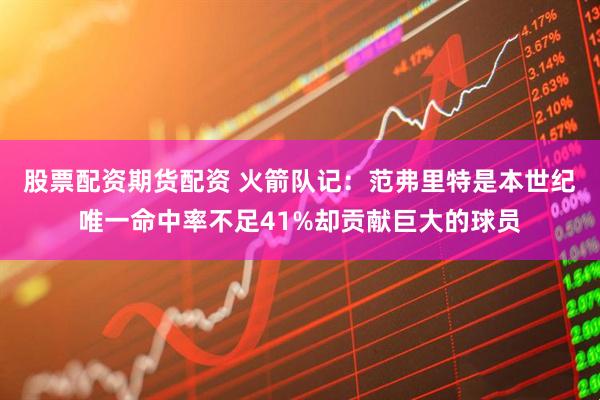 股票配资期货配资 火箭队记：范弗里特是本世纪唯一命中率不足41%却贡献巨大的球员